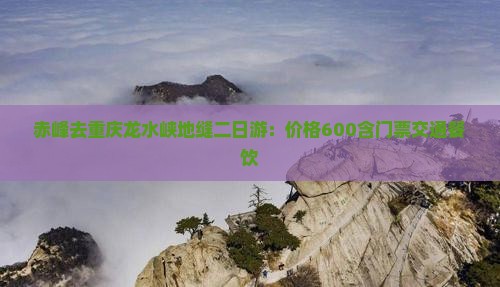 赤峰去重庆龙水峡地缝二日游：价格600含门票交通餐饮