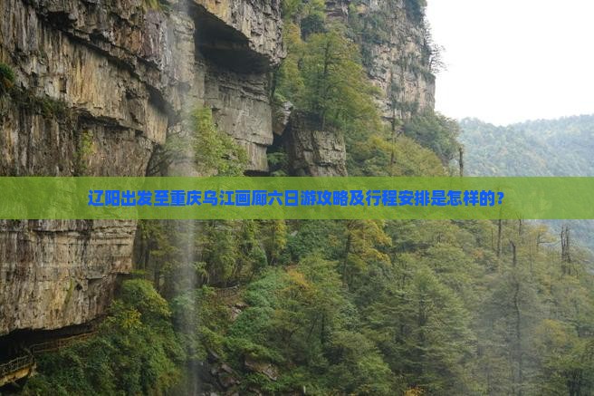 辽阳出发至重庆乌江画廊六日游攻略及行程安排是怎样的？