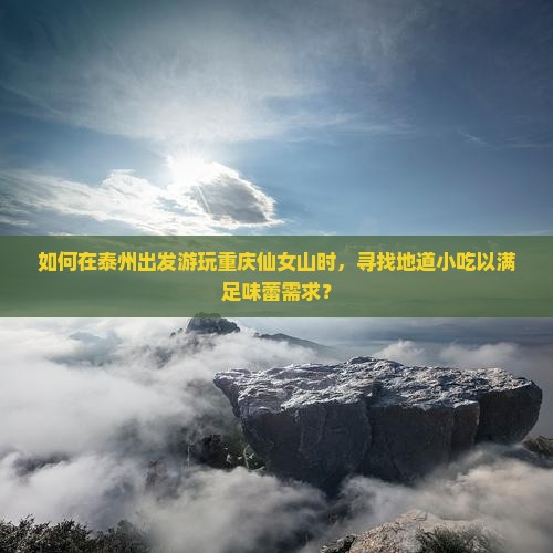 如何在泰州出发游玩重庆仙女山时，寻找地道小吃以满足味蕾需求？