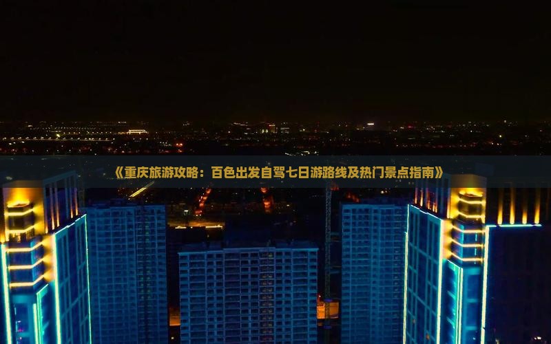 《重庆旅游攻略：百色出发自驾七日游路线及热门景点指南》