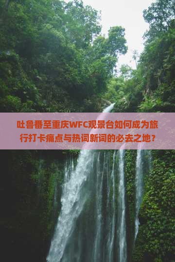 吐鲁番至重庆WFC观景台如何成为旅行打卡痛点与热词新词的必去之地？