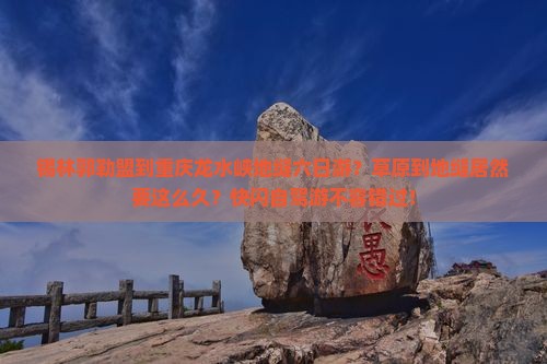 锡林郭勒盟到重庆龙水峡地缝六日游？草原到地缝居然要这么久？快闪自驾游不容错过！