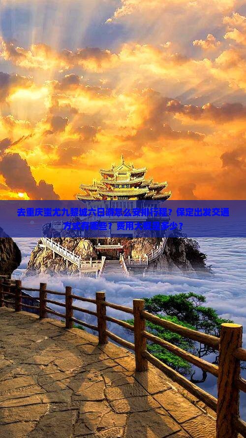 去重庆蚩尤九黎城六日游怎么安排行程？保定出发交通方式有哪些？费用大概是多少？