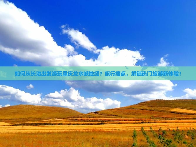 如何从长治出发游玩重庆龙水峡地缝？旅行痛点，解锁热门旅游新体验！