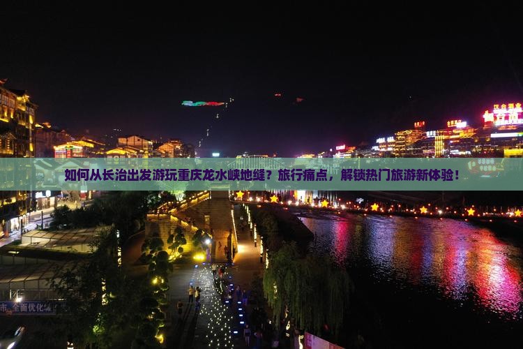 如何从长治出发游玩重庆龙水峡地缝？旅行痛点，解锁热门旅游新体验！