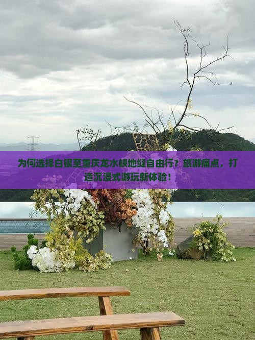 为何选择白银至重庆龙水峡地缝自由行？旅游痛点，打造沉浸式游玩新体验！