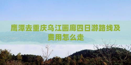 鹰潭去重庆乌江画廊四日游路线及费用怎么走
