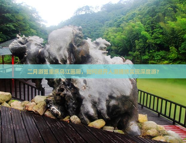 二月游览重庆乌江画廊，如何避开人潮拥挤实现深度游？