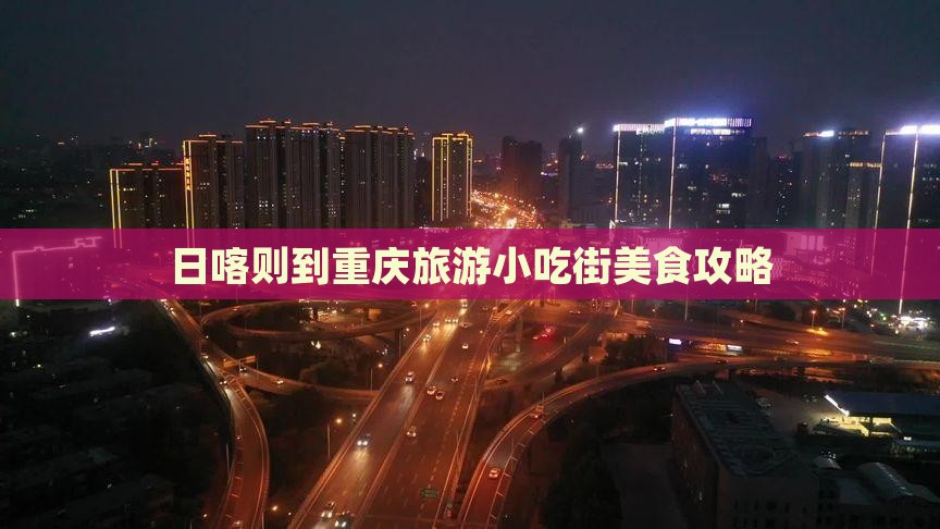 日喀则到重庆旅游小吃街美食攻略