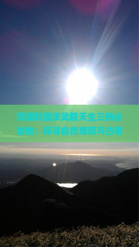 河源到重庆武隆天生三桥必去地：探寻自然奇观与古老传说之旅