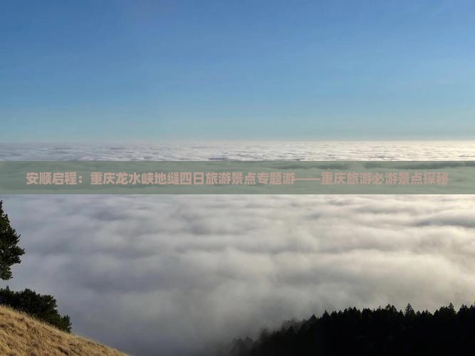 安顺启程：重庆龙水峡地缝四日旅游景点专题游——重庆旅游必游景点探秘