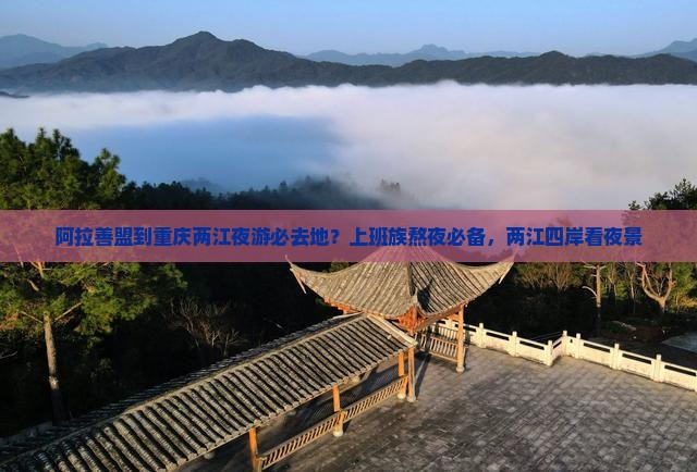 阿拉善盟到重庆两江夜游必去地？上班族熬夜必备，两江四岸看夜景