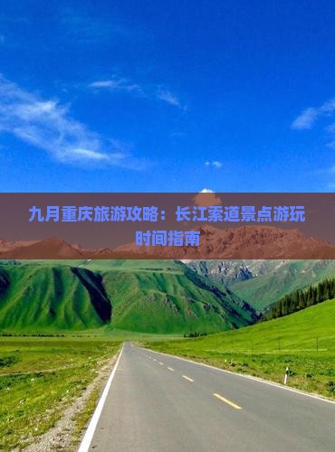 九月重庆旅游攻略：长江索道景点游玩时间指南