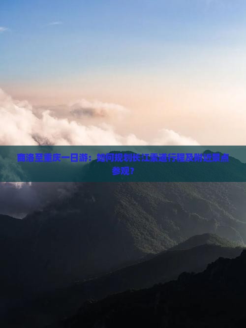 商洛至重庆一日游：如何规划长江索道行程及附近景点参观？