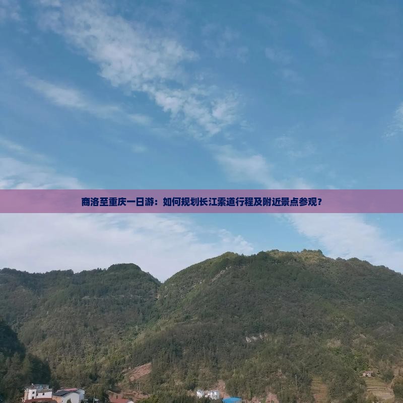 商洛至重庆一日游：如何规划长江索道行程及附近景点参观？