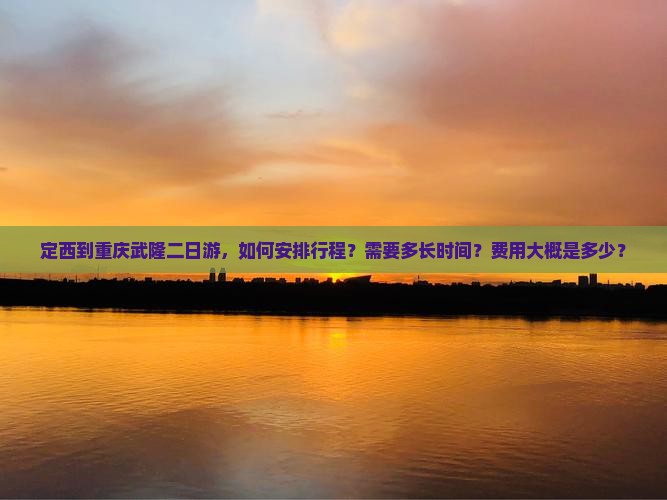 定西到重庆武隆二日游，如何安排行程？需要多长时间？费用大概是多少？