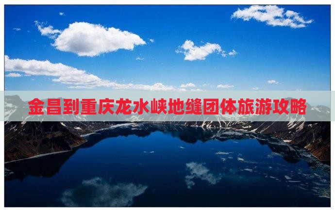 金昌到重庆龙水峡地缝团体旅游攻略