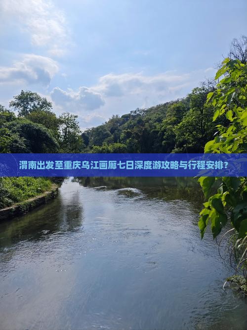 渭南出发至重庆乌江画廊七日深度游攻略与行程安排? 渭南出发至重庆乌江画廊七日深度游攻略与行程安排?