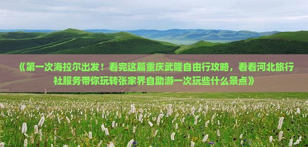 《第一次海拉尔出发！看完这篇重庆武隆自由行攻略，看看河北旅行社服务带你玩转张家界自助游一次玩些什么景点》