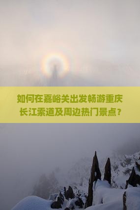 如何在嘉峪关出发畅游重庆长江索道及周边热门景点？