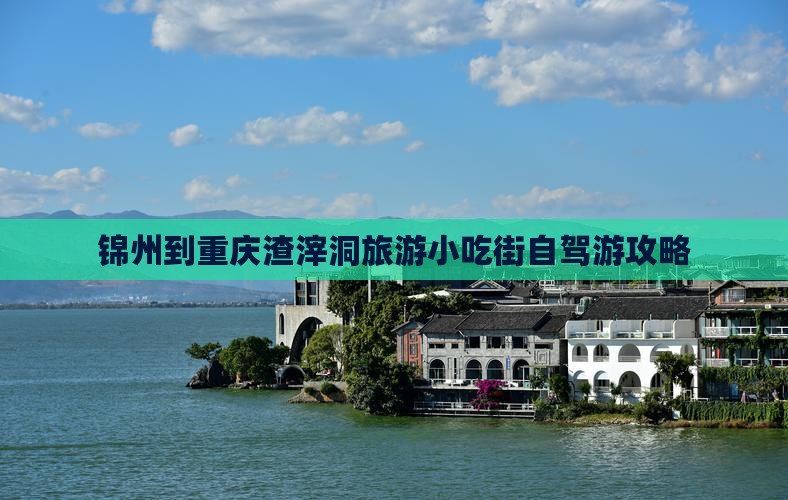 锦州到重庆渣滓洞旅游小吃街自驾游攻略