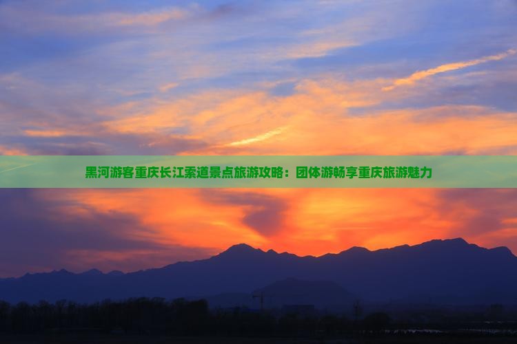 黑河游客重庆长江索道景点旅游攻略：团体游畅享重庆旅游魅力