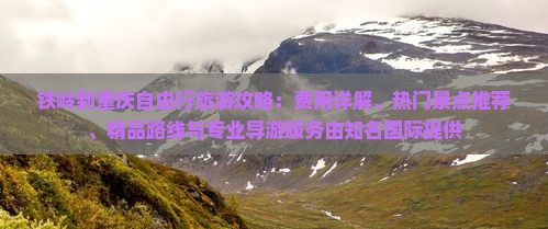 铁岭到重庆自由行旅游攻略：费用详解、热门景点推荐、精品路线与专业导游服务由知名国际提供