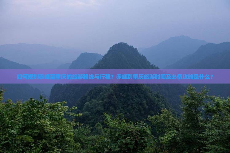 如何规划赤峰至重庆的旅游路线与行程？赤峰到重庆旅游时间及必备攻略是什么？