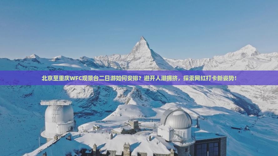 北京至重庆WFC观景台二日游如何安排？避开人潮拥挤，探索网红打卡新姿势！