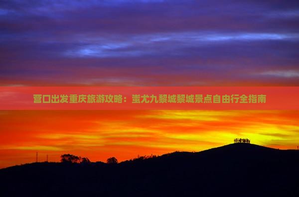 营口出发重庆旅游攻略：蚩尤九黎城黎城景点自由行全指南