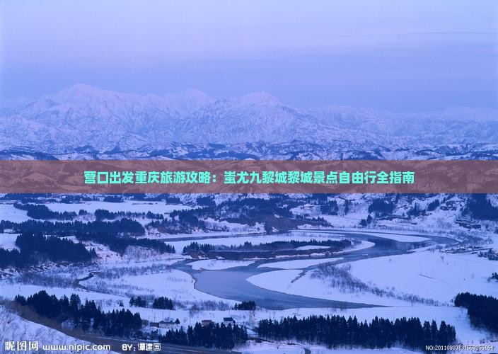 营口出发重庆旅游攻略：蚩尤九黎城黎城景点自由行全指南