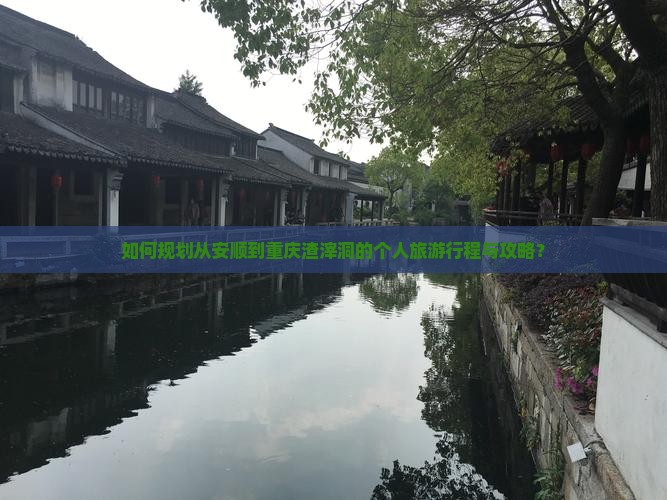 如何规划从安顺到重庆渣滓洞的个人旅游行程与攻略？