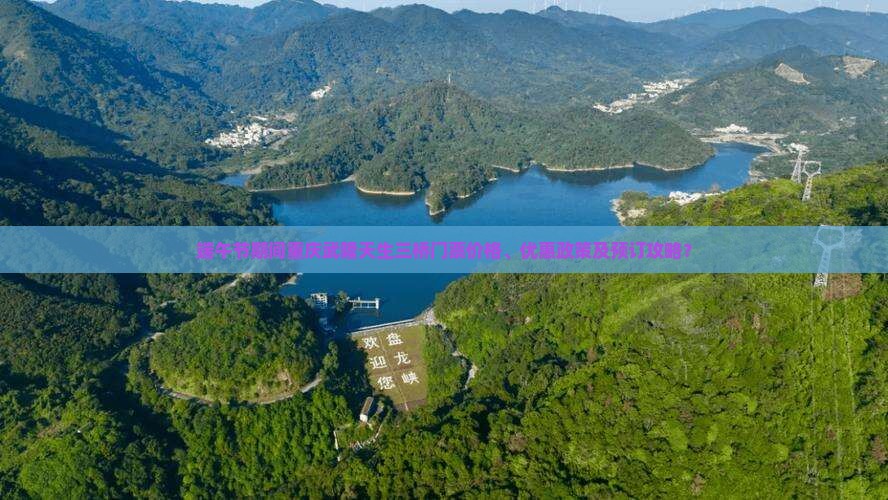 端午节期间重庆武隆天生三桥门票价格、优惠政策及预订攻略？