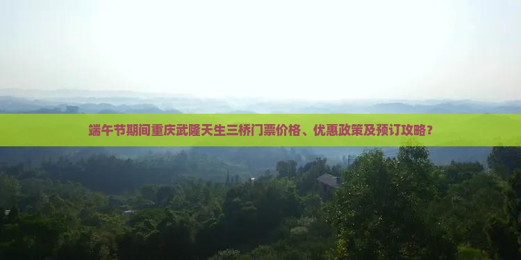 端午节期间重庆武隆天生三桥门票价格、优惠政策及预订攻略？