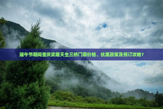 端午节期间重庆武隆天生三桥门票价格、优惠政策及预订攻略？