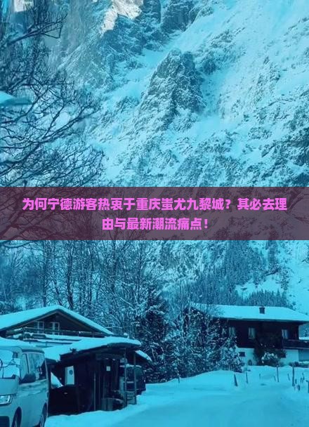 为何宁德游客热衷于重庆蚩尤九黎城？其必去理由与最新潮流痛点！