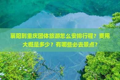襄阳到重庆团体旅游怎么安排行程？费用大概是多少？有哪些必去景点？