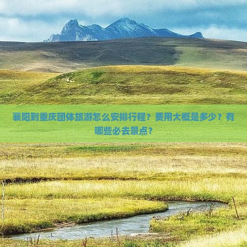 襄阳到重庆团体旅游怎么安排行程？费用大概是多少？有哪些必去景点？