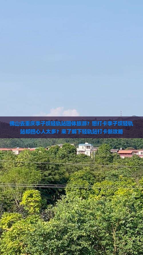 佛山去重庆李子坝轻轨站团体旅游？想打卡李子坝轻轨站却担心人太多？来了解下轻轨站打卡新攻略