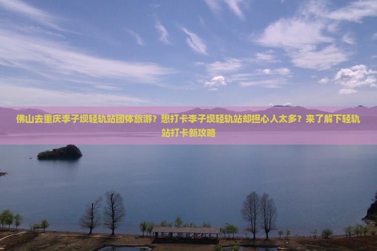 佛山去重庆李子坝轻轨站团体旅游？想打卡李子坝轻轨站却担心人太多？来了解下轻轨站打卡新攻略