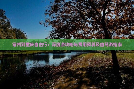 常州到重庆自由行：深度游攻略与费用预算及自驾游指南