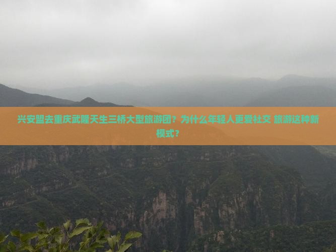兴安盟去重庆武隆天生三桥大型旅游团？为什么年轻人更爱社交+旅游这种新模式？