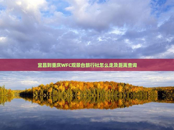 宜昌到重庆WFC观景台旅行社怎么走及距离查询