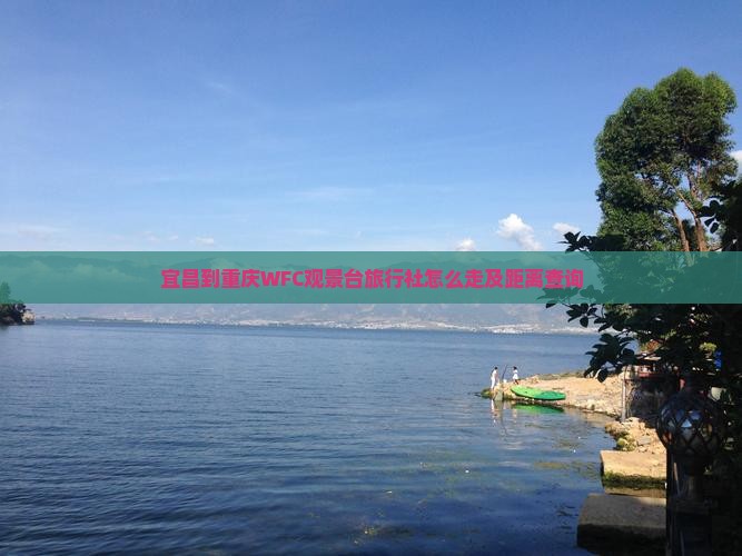 宜昌到重庆WFC观景台旅行社怎么走及距离查询