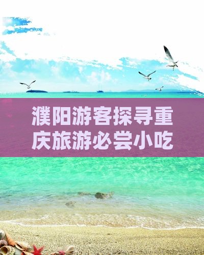 濮阳游客探寻重庆旅游必尝小吃攻略