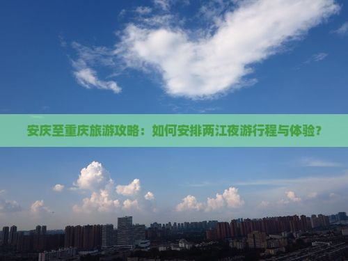 安庆至重庆旅游攻略：如何安排两江夜游行程与体验？
