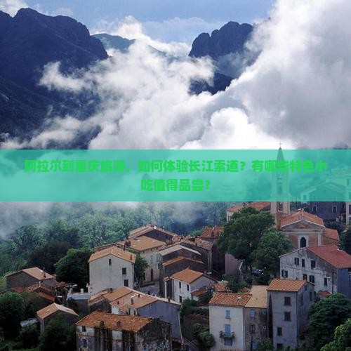 阿拉尔到重庆旅游，如何体验长江索道？有哪些特色小吃值得品尝？