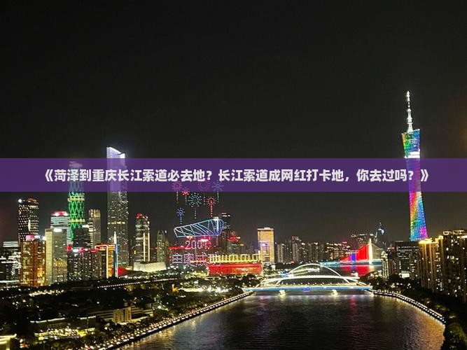 《菏泽到重庆长江索道必去地？长江索道成网红打卡地，你去过吗？》