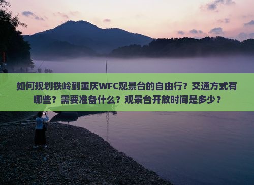 如何规划铁岭到重庆WFC观景台的自由行？交通方式有哪些？需要准备什么？观景台开放时间是多少？
