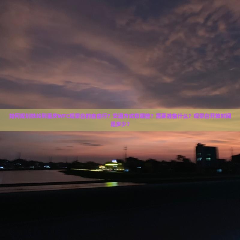 如何规划铁岭到重庆WFC观景台的自由行？交通方式有哪些？需要准备什么？观景台开放时间是多少？